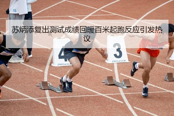 苏炳添复出测试成绩回暖百米起跑反应引发热议