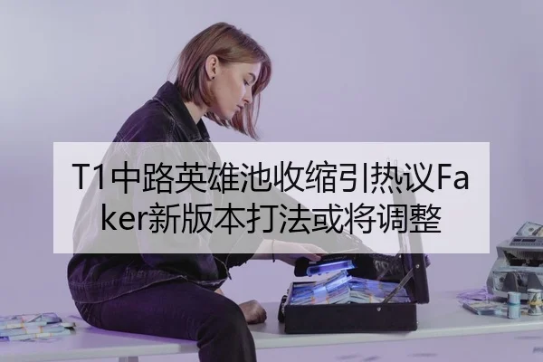 T1中路英雄池收缩引热议Faker新版本打法或将调整