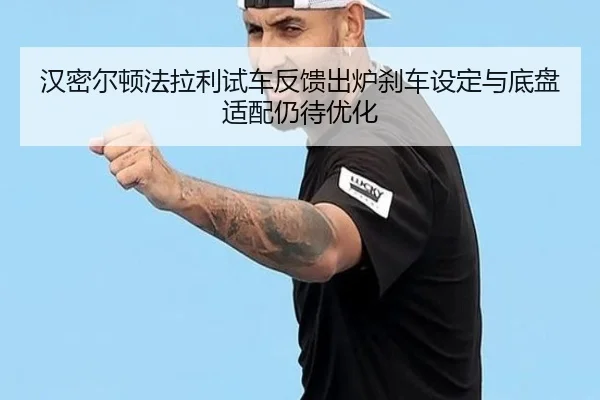 汉密尔顿法拉利试车反馈出炉刹车设定与底盘适配仍待优化