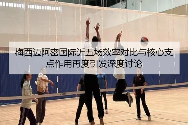 梅西迈阿密国际近五场效率对比与核心支点作用再度引发深度讨论