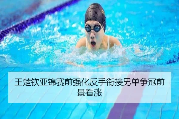 王楚钦亚锦赛前强化反手衔接男单争冠前景看涨