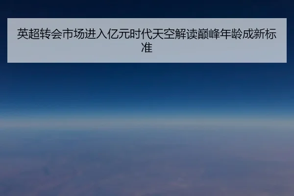 英超转会市场进入亿元时代天空解读巅峰年龄成新标准