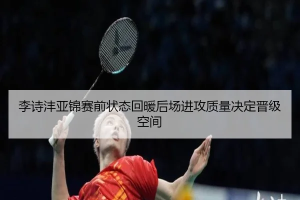 李诗沣亚锦赛前状态回暖后场进攻质量决定晋级空间