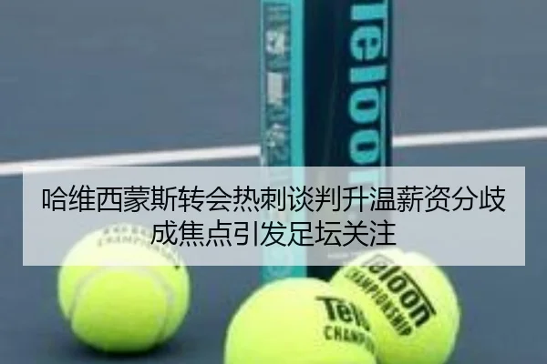 哈维西蒙斯转会热刺谈判升温薪资分歧成焦点引发足坛关注